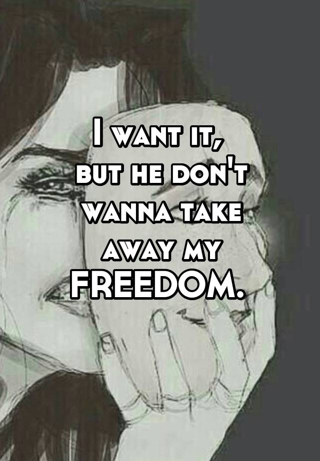 I want it, but he don't wanna take away my FREEDOM. 
