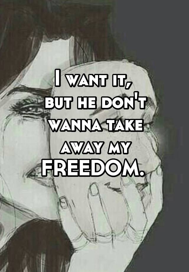 I want it, but he don't wanna take away my FREEDOM.