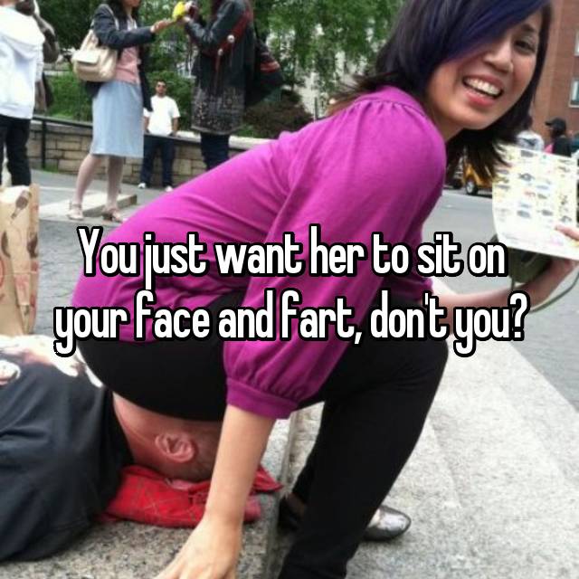 Sit on my face and fart. 