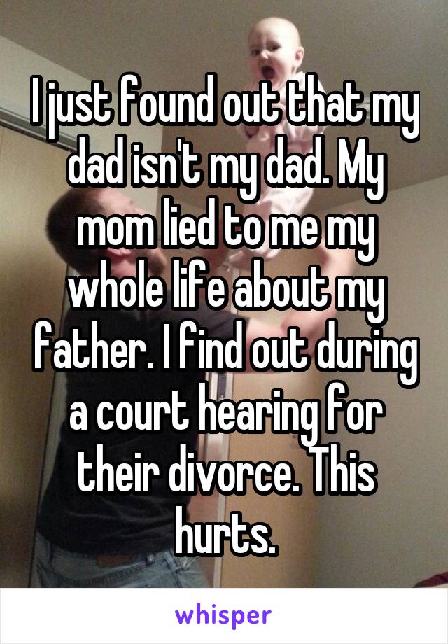 I just found out that my dad isn't my dad. My mom lied to me my whole life about my father. I find out during a court hearing for their divorce. This hurts.