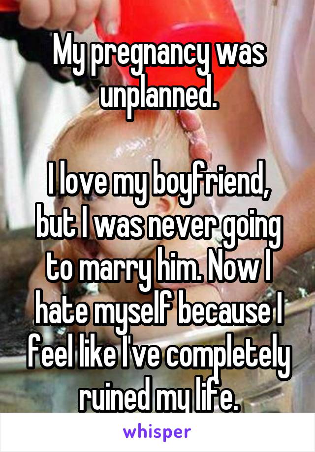 My pregnancy was unplanned.

I love my boyfriend, but I was never going to marry him. Now I hate myself because I feel like I've completely ruined my life.