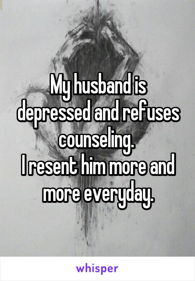 My husband is depressed and refuses counseling. 
I resent him more and more everyday.