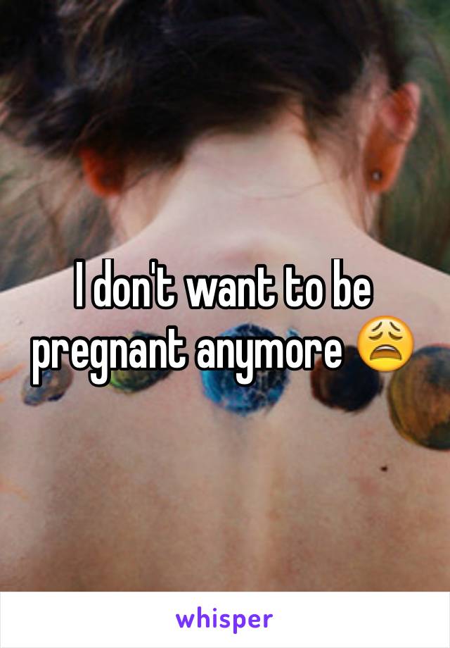 I Don T Want To Be Pregnant Anymore