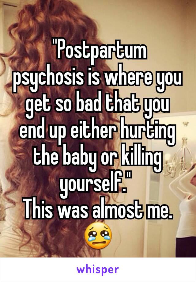  "Postpartum psychosis is where you get so bad that you end up either hurting the baby or killing yourself." 
This was almost me. 😢