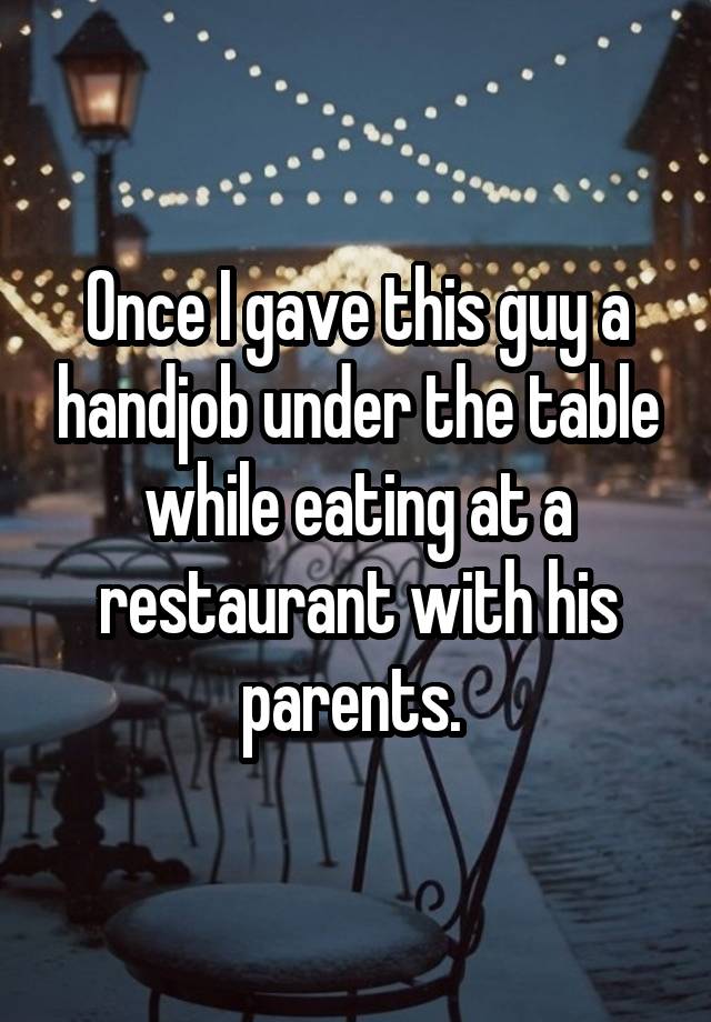 Once I Gave This Guy A Handjob Under The Table While Eating