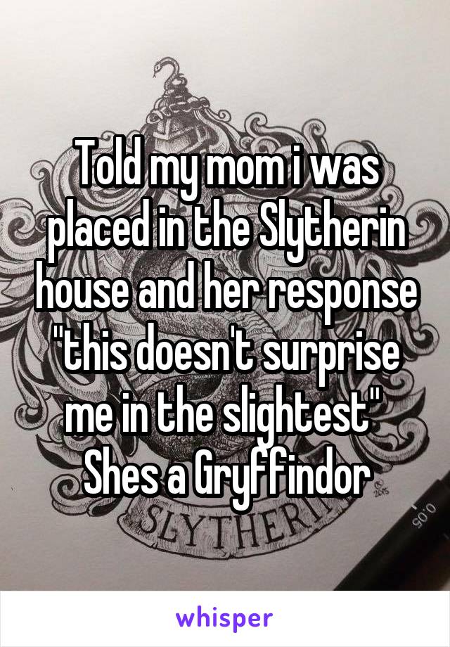 Told my mom i was placed in the Slytherin house and her response "this doesn't surprise me in the slightest" 
Shes a Gryffindor