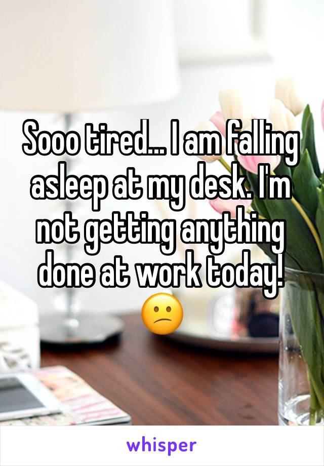Sooo Tired I Am Falling Asleep At My Desk I M Not Getting