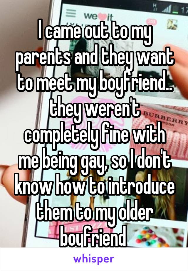 I came out to my parents and they want to meet my boyfriend.. they weren't completely fine with me being gay, so I don't know how to introduce them to my older boyfriend 