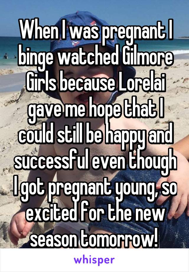 When I was pregnant I binge watched Gilmore Girls because Lorelai gave me hope that I could still be happy and successful even though I got pregnant young, so excited for the new season tomorrow! 