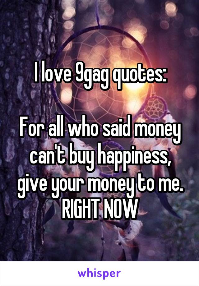 I Love 9gag Quotes For All Who Said Money Can T Buy Happiness Give Your Money