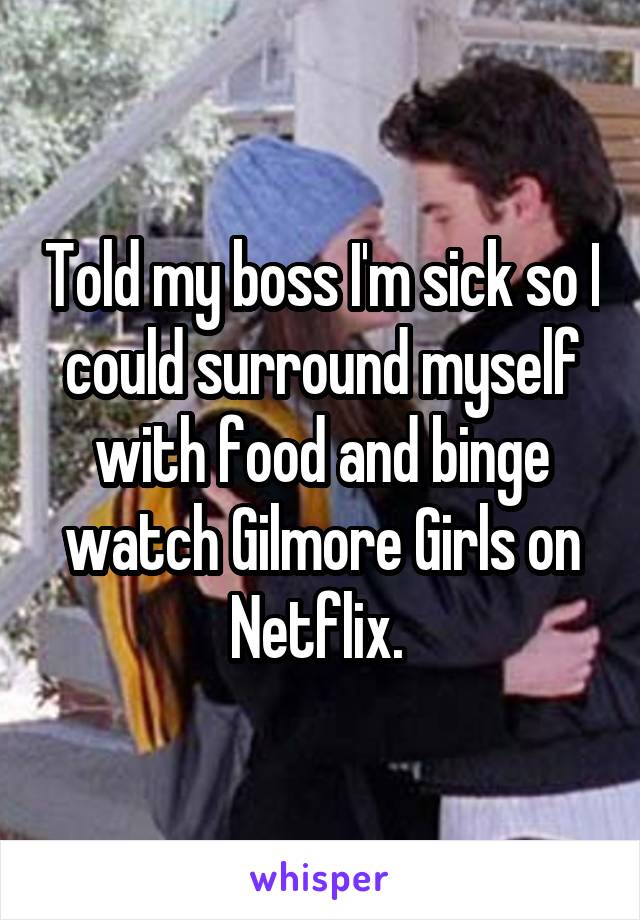 Told my boss I'm sick so I could surround myself with food and binge watch Gilmore Girls on Netflix. 