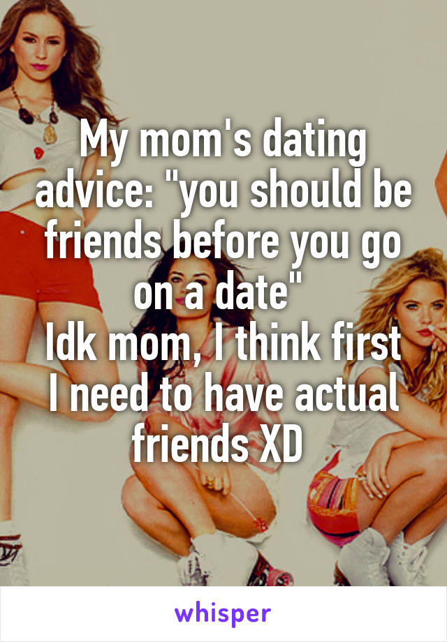 My mom's dating advice: "you should be friends before you go on a date" 
Idk mom, I think first I need to have actual friends XD 
