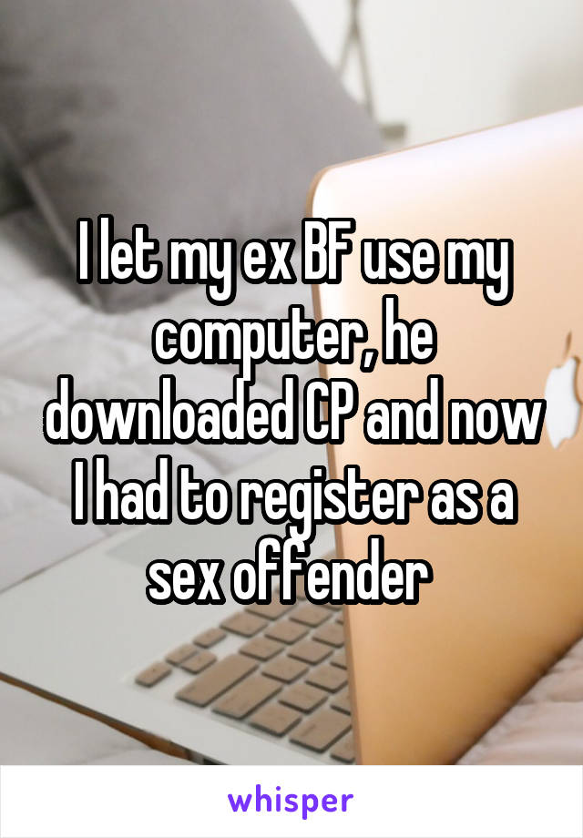 I let my ex BF use my computer, he downloaded CP and now I had to register as a sex offender 