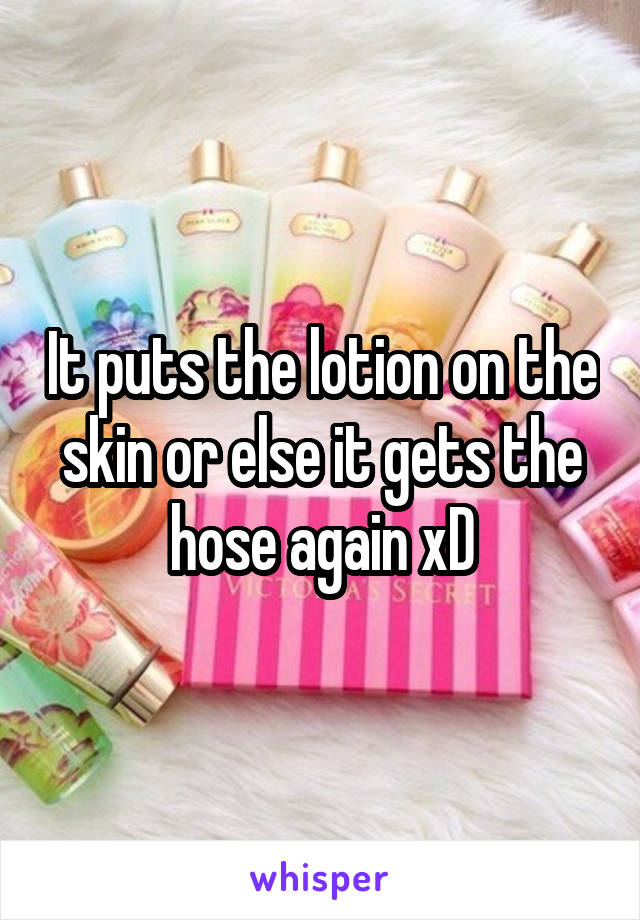 It puts the lotion on the skin or else it gets the hose again xD