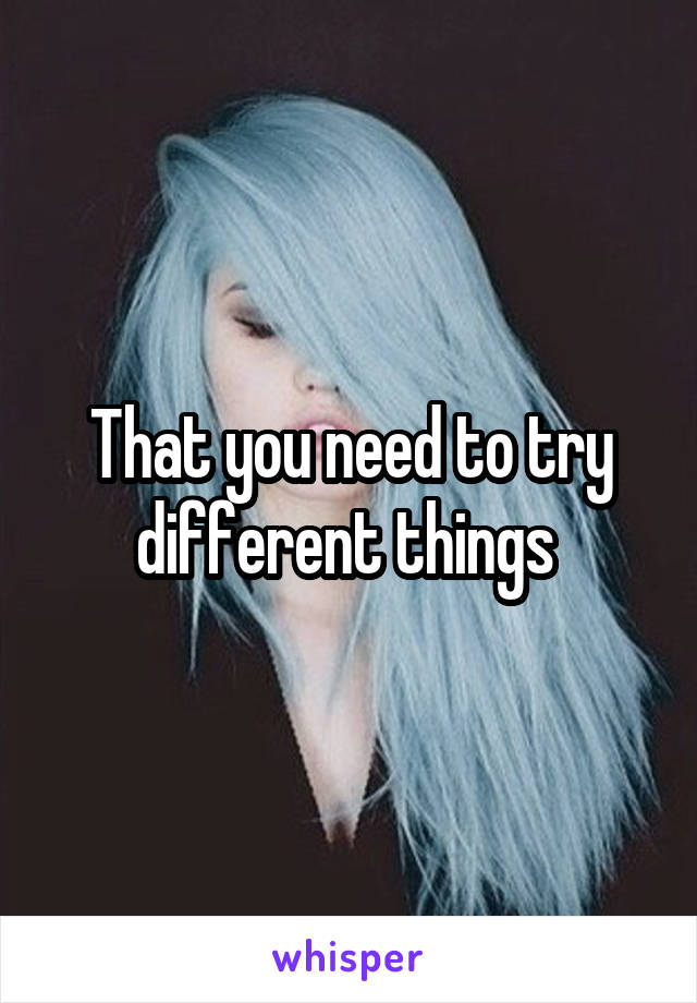 That you need to try different things 