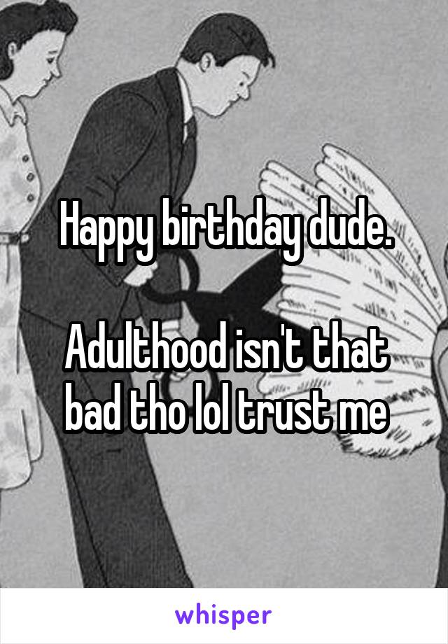 Happy birthday dude.

Adulthood isn't that bad tho lol trust me