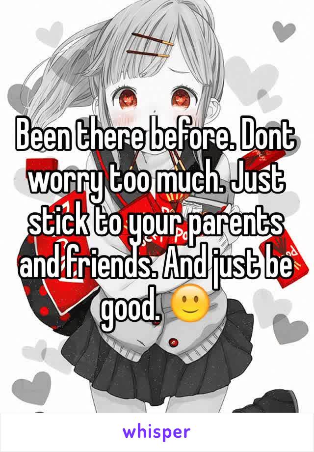 Been there before. Dont worry too much. Just stick to your parents and friends. And just be good. 🙂