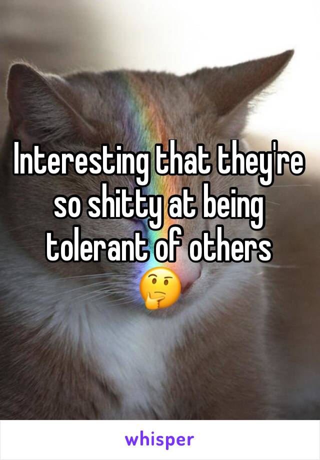 Interesting that they're so shitty at being tolerant of others 
🤔