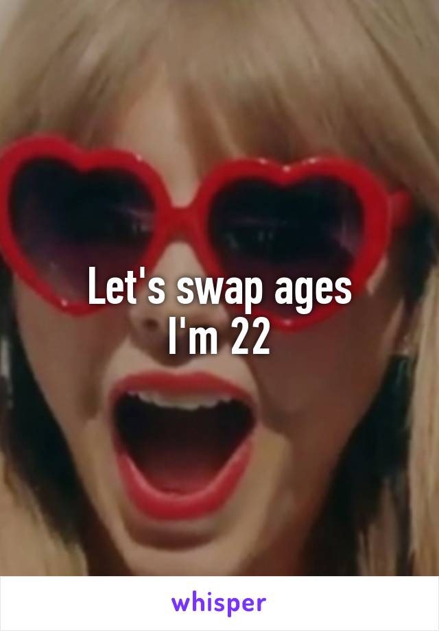 Let's swap ages
I'm 22