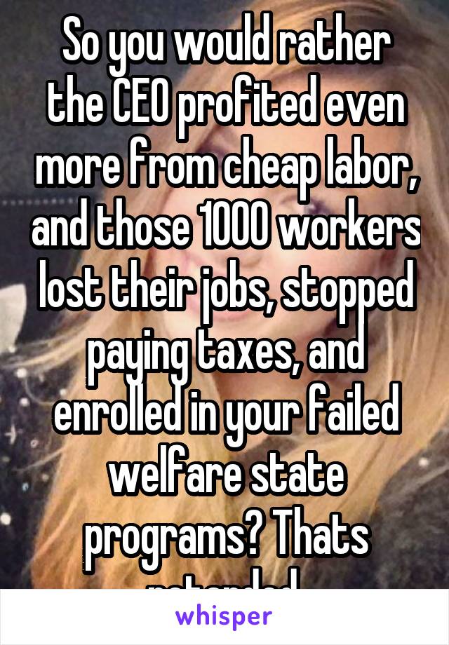 So you would rather the CEO profited even more from cheap labor, and those 1000 workers lost their jobs, stopped paying taxes, and enrolled in your failed welfare state programs? Thats retarded.