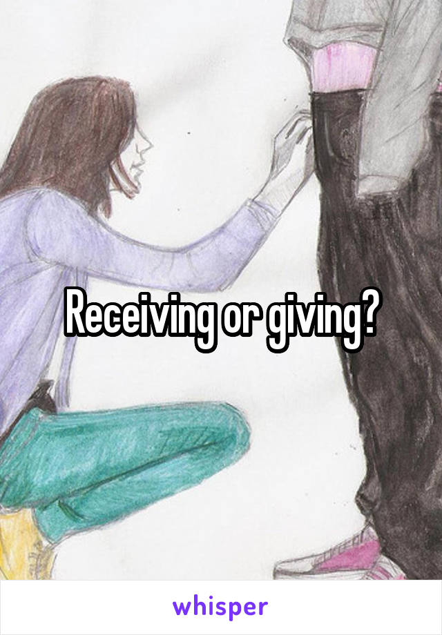 Receiving or giving?