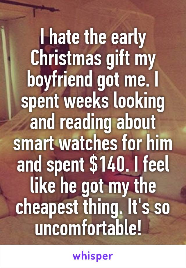 I hate the early Christmas gift my boyfriend got me. I spent weeks looking and reading about smart watches for him and spent $140. I feel like he got my the cheapest thing. It's so uncomfortable!  