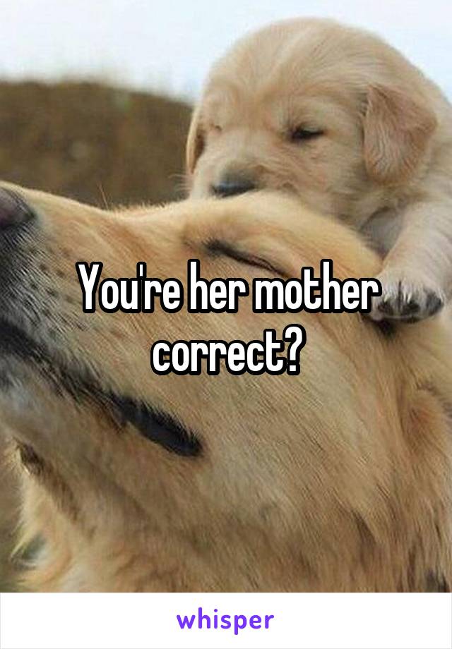 You're her mother correct?