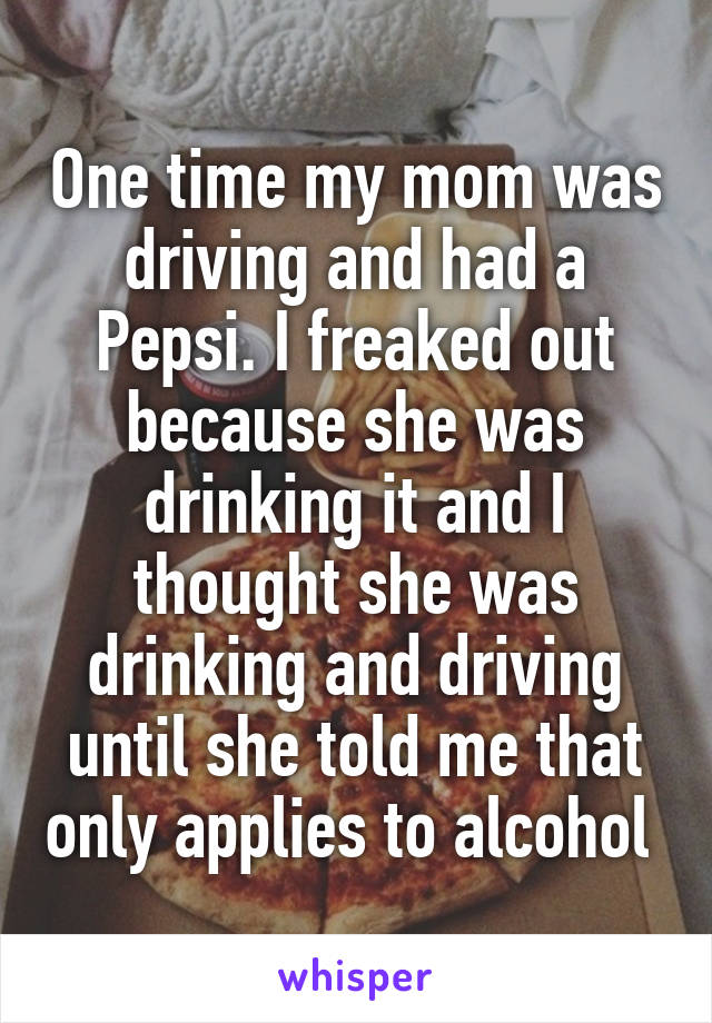 One time my mom was driving and had a Pepsi. I freaked out because she was drinking it and I thought she was drinking and driving until she told me that only applies to alcohol 