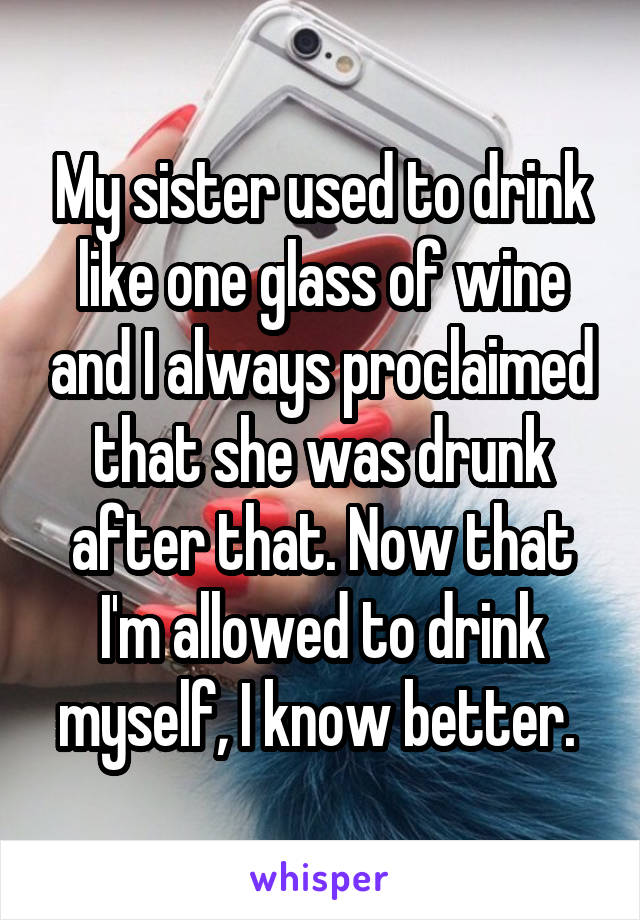 My sister used to drink like one glass of wine and I always proclaimed that she was drunk after that. Now that I'm allowed to drink myself, I know better. 