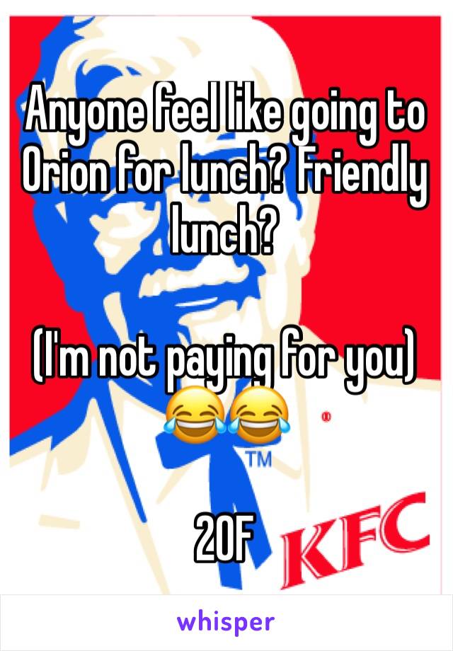 Anyone feel like going to Orion for lunch? Friendly lunch? 

(I'm not paying for you) 😂😂

20F