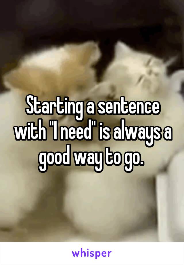Starting a sentence with "I need" is always a good way to go. 
