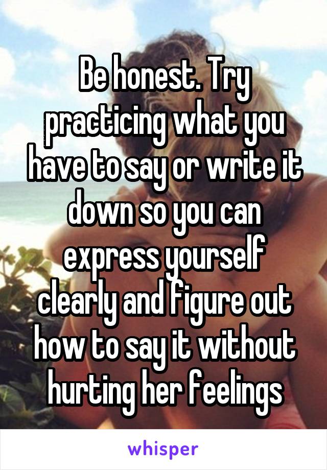 Be honest. Try practicing what you have to say or write it down so you can express yourself clearly and figure out how to say it without hurting her feelings