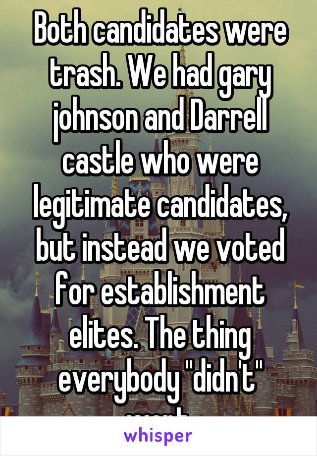 Both candidates were trash. We had gary johnson and Darrell castle who were legitimate candidates, but instead we voted for establishment elites. The thing everybody "didn't" want.
