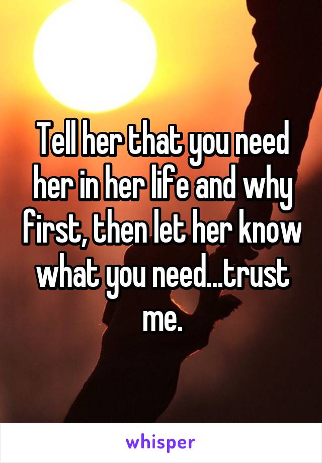 Tell her that you need her in her life and why first, then let her know what you need...trust me.