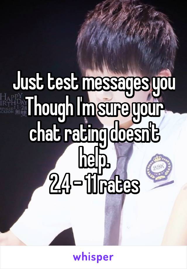 Just test messages you
Though I'm sure your chat rating doesn't help.
2.4 - 11 rates