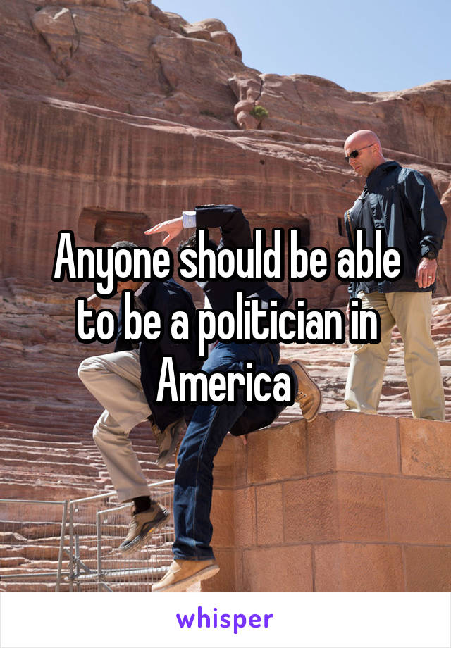 Anyone should be able to be a politician in America 