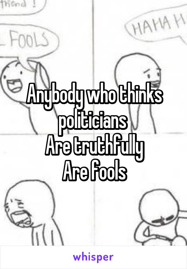 Anybody who thinks politicians 
Are truthfully
Are fools