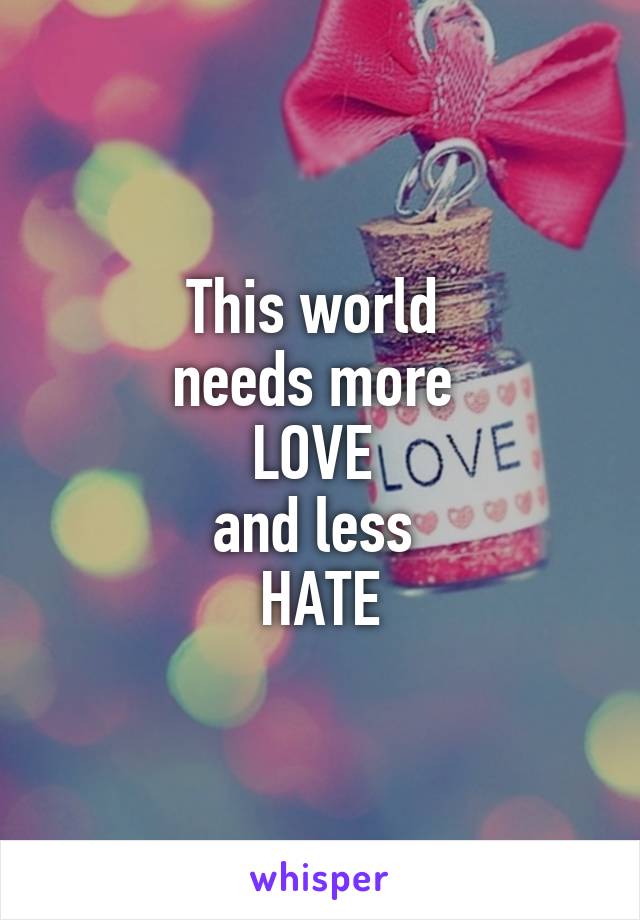 This World Needs More Love And Less Hate