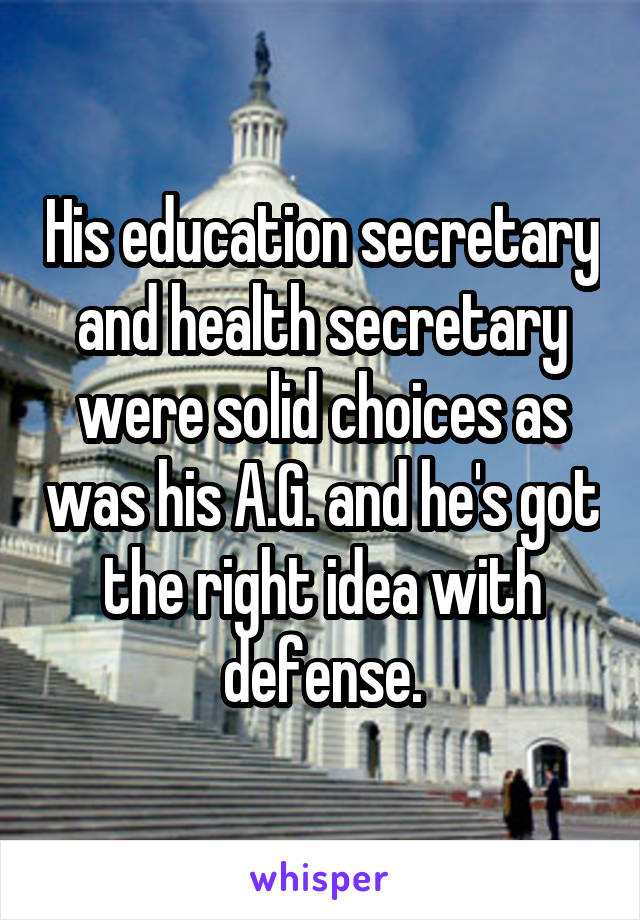 His education secretary and health secretary were solid choices as was his A.G. and he's got the right idea with defense.