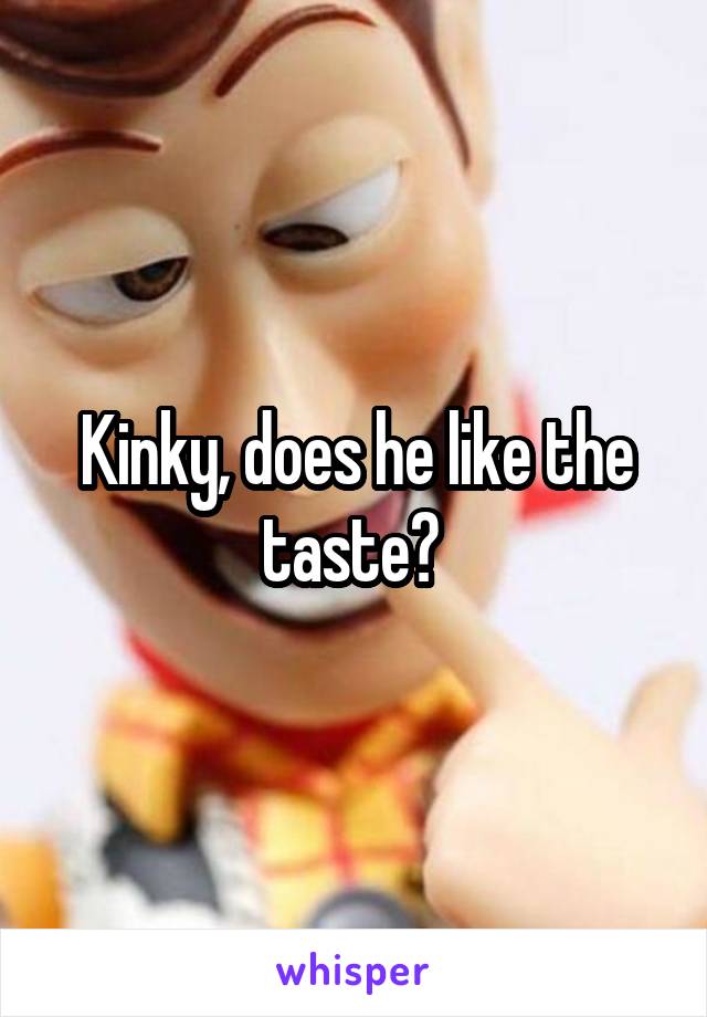 Kinky, does he like the taste? 