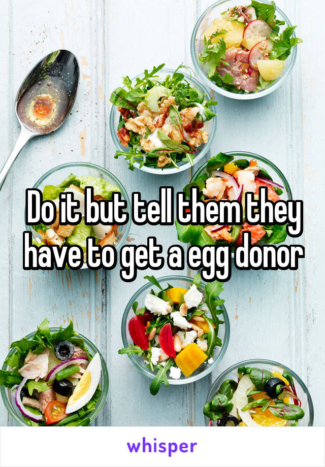 Do it but tell them they have to get a egg donor