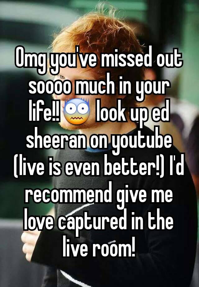 Omg You Ve Missed Out Soooo Much In Your Life Look Up Ed