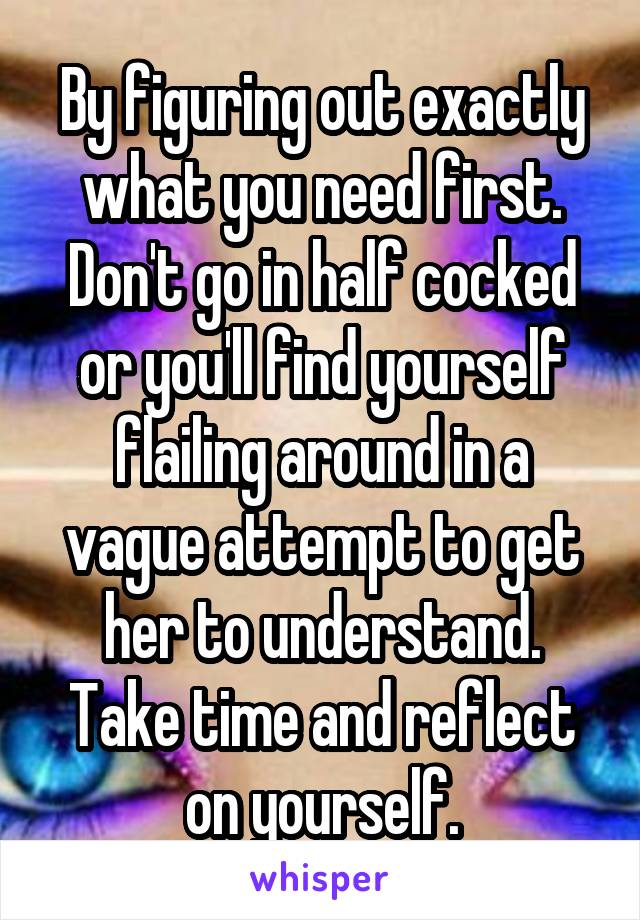 By figuring out exactly what you need first. Don't go in half cocked or you'll find yourself flailing around in a vague attempt to get her to understand. Take time and reflect on yourself.