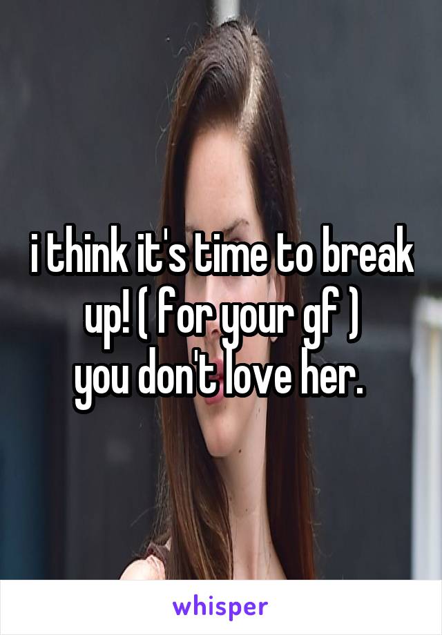 i think it's time to break up! ( for your gf )
you don't love her. 