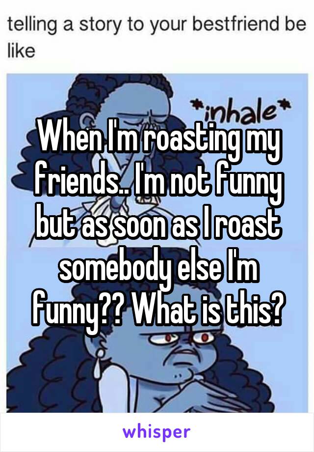 To say friends roasts to your Insanely Mean