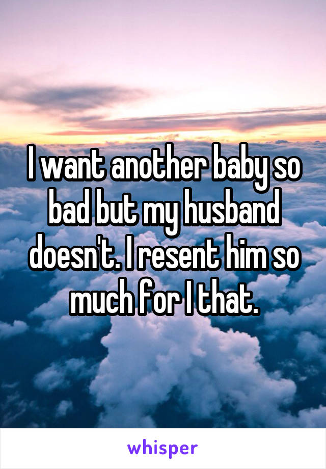 I want another baby so bad but my husband doesn't. I resent him so much for I that.