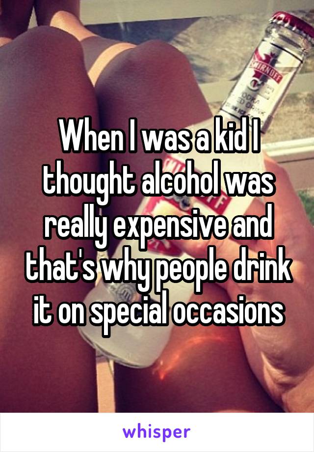 When I was a kid I thought alcohol was really expensive and that's why people drink it on special occasions