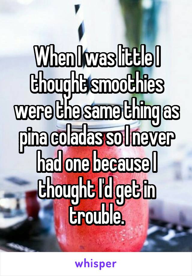 When I was little I thought smoothies were the same thing as pina coladas so I never had one because I thought I'd get in trouble.