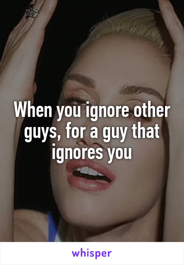 Do you is to when ignoring a what guy What To