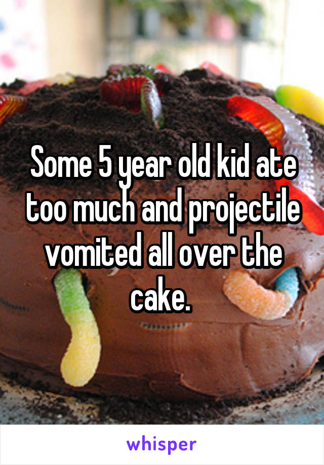 Some 5 year old kid ate too much and projectile vomited all over the cake. 